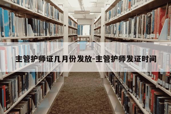 主管护师证几月份发放-主管护师发证时间-第1张图片-学习推荐网
