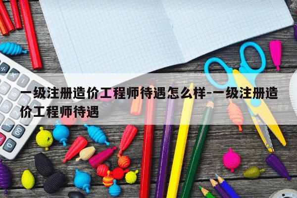 一级注册造价工程师待遇怎么样-一级注册造价工程师待遇-第1张图片-学习推荐网