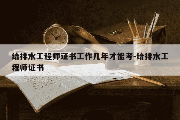 给排水工程师证书工作几年才能考-给排水工程师证书-第1张图片-学习推荐网 给排水工程师证书工作几年才能考-给排水工程师证书-第1张图片-学习推荐网