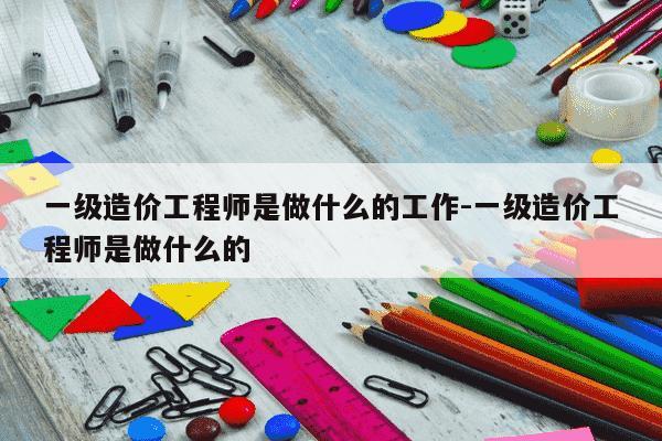一级造价工程师是做什么的工作-一级造价工程师是做什么的-第1张图片-学习推荐网