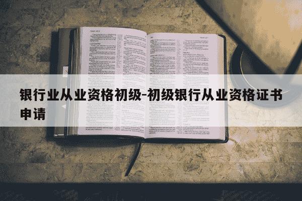 银行业从业资格初级-初级银行从业资格证书申请-第1张图片-学习推荐网