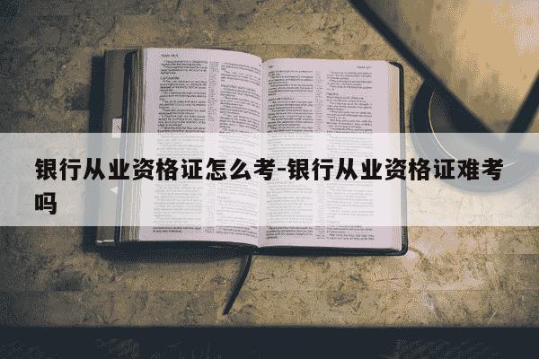 银行从业资格证怎么考-银行从业资格证难考吗-第1张图片-学习推荐网 银行从业资格证怎么考-银行从业资格证难考吗-第1张图片-学习推荐网