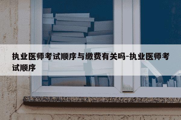 执业医师考试顺序与缴费有关吗-执业医师考试顺序-第1张图片-学习推荐网