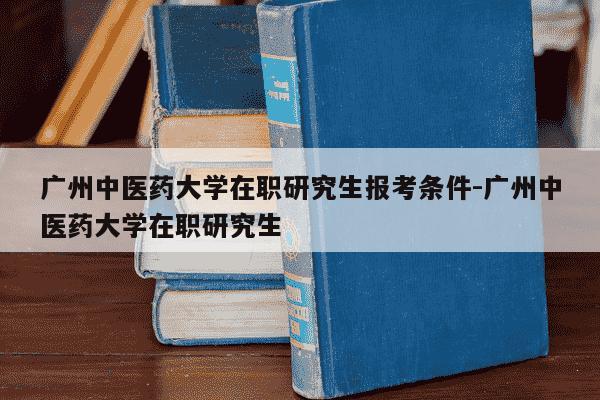 广州中医药大学在职研究生报考条件-广州中医药大学在职研究生-第1张图片-学习推荐网