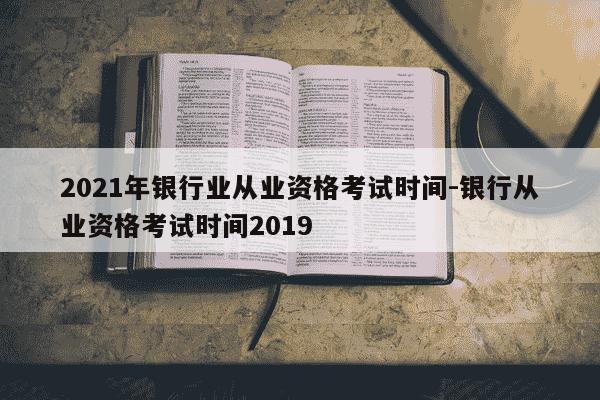 2021年银行业从业资格考试时间-银行从业资格考试时间2019-第1张图片-学习推荐网
