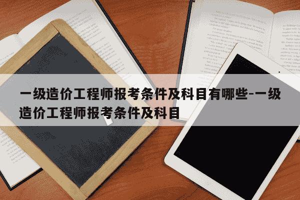 一级造价工程师报考条件及科目有哪些-一级造价工程师报考条件及科目-第1张图片-学习推荐网