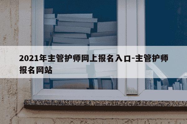2021年主管护师网上报名入口-主管护师报名网站-第1张图片-学习推荐网 2021年主管护师网上报名入口-主管护师报名网站-第1张图片-学习推荐网