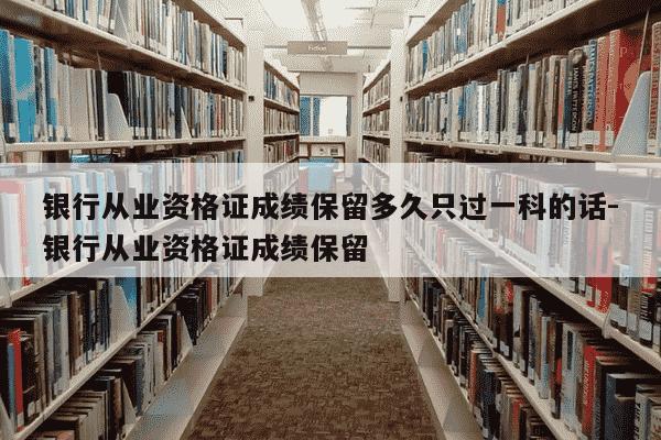 银行从业资格证成绩保留多久只过一科的话-银行从业资格证成绩保留-第1张图片-学习推荐网 银行从业资格证成绩保留多久只过一科的话-银行从业资格证成绩保留-第1张图片-学习推荐网