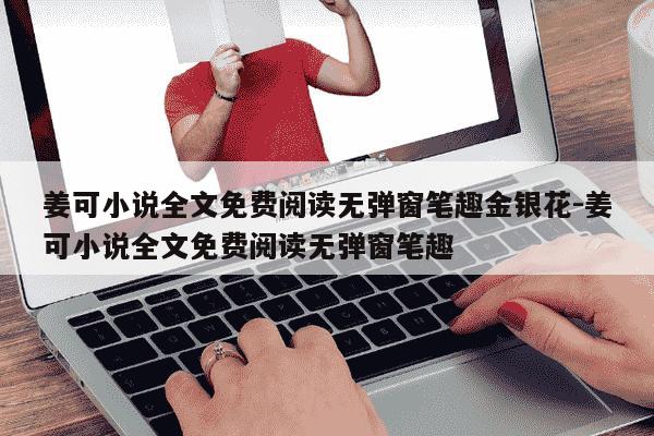 姜可小说全文免费阅读无弹窗笔趣金银花-姜可小说全文免费阅读无弹窗笔趣-第1张图片-学习推荐网