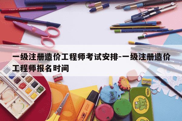 一级注册造价工程师考试安排-一级注册造价工程师报名时间-第1张图片-学习推荐网