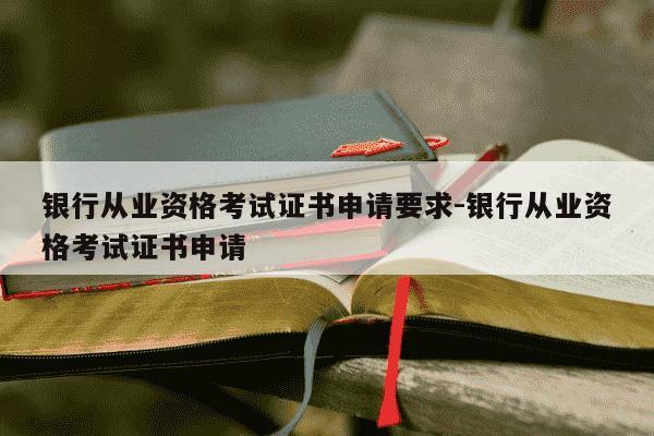 银行从业资格考试证书申请要求-银行从业资格考试证书申请-第1张图片-学习推荐网 银行从业资格考试证书申请要求-银行从业资格考试证书申请-第1张图片-学习推荐网
