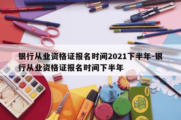 银行从业资格证报名时间2021下半年-银行从业资格证报名时间下半年-第1张图片-学习推荐网