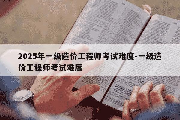 2025年一级造价工程师考试难度-一级造价工程师考试难度-第1张图片-学习推荐网 2025年一级造价工程师考试难度-一级造价工程师考试难度-第1张图片-学习推荐网