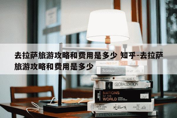 去拉萨旅游攻略和费用是多少 知乎-去拉萨旅游攻略和费用是多少-第1张图片-学习推荐网 去拉萨旅游攻略和费用是多少 知乎-去拉萨旅游攻略和费用是多少-第1张图片-学习推荐网