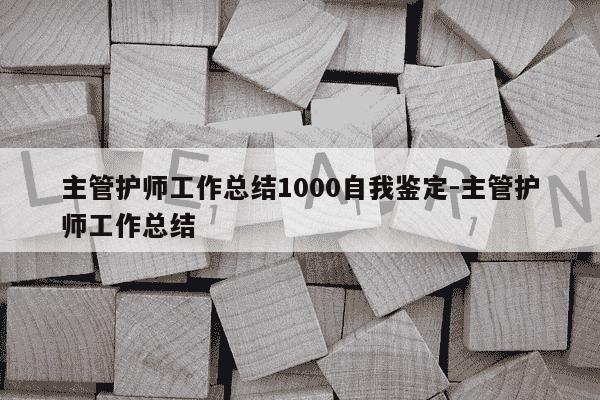 主管护师工作总结1000自我鉴定-主管护师工作总结-第1张图片-学习推荐网