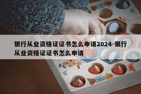 银行从业资格证证书怎么申请2024-银行从业资格证证书怎么申请-第1张图片-学习推荐网 银行从业资格证证书怎么申请2024-银行从业资格证证书怎么申请-第1张图片-学习推荐网