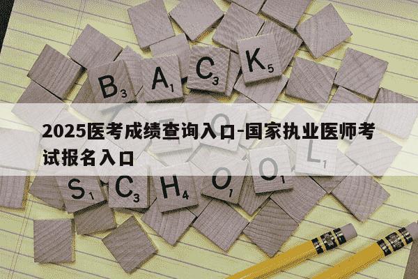 2025医考成绩查询入口-国家执业医师考试报名入口-第1张图片-学习推荐网