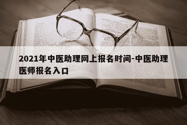 2021年中医助理网上报名时间-中医助理医师报名入口-第1张图片-学习推荐网