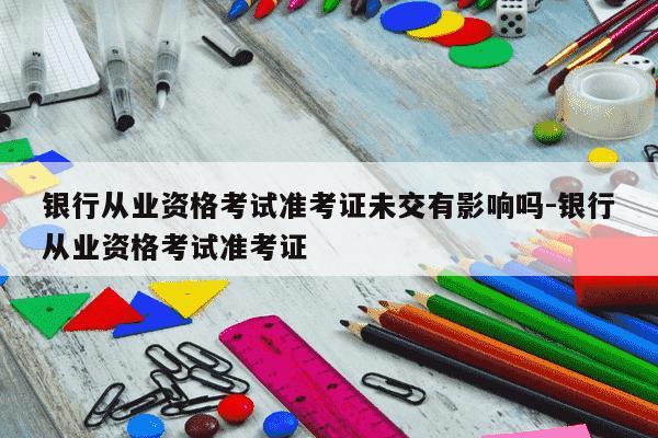 银行从业资格考试准考证未交有影响吗-银行从业资格考试准考证-第1张图片-学习推荐网