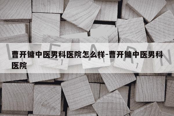 曹开镛中医男科医院怎么样-曹开镛中医男科医院-第1张图片-学习推荐网 曹开镛中医男科医院怎么样-曹开镛中医男科医院-第1张图片-学习推荐网