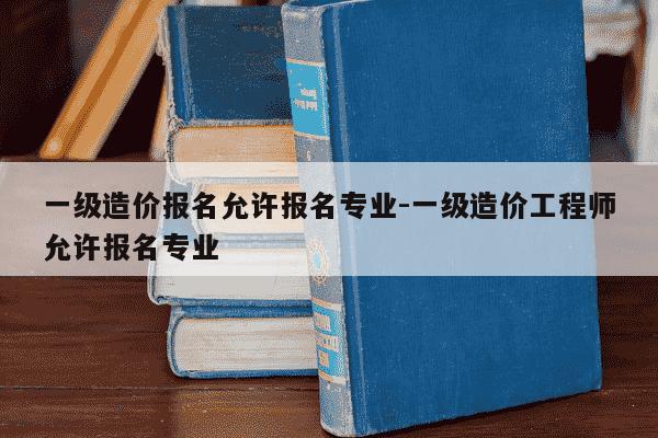 一级造价报名允许报名专业-一级造价工程师允许报名专业-第1张图片-学习推荐网