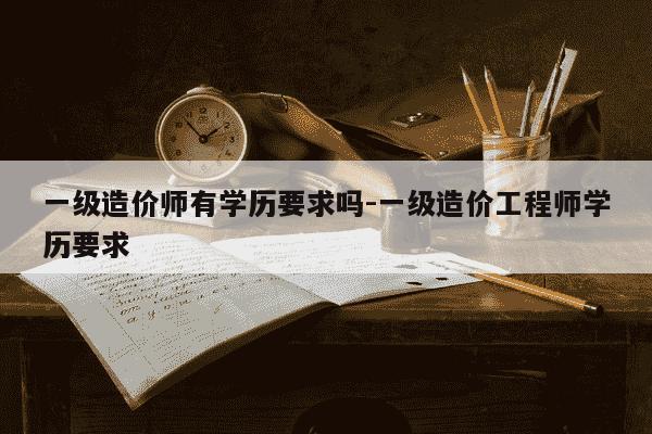一级造价师有学历要求吗-一级造价工程师学历要求-第1张图片-学习推荐网