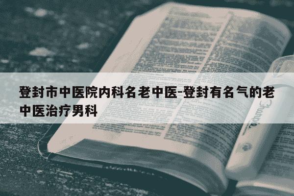 登封市中医院内科名老中医-登封有名气的老中医治疗男科-第1张图片-学习推荐网