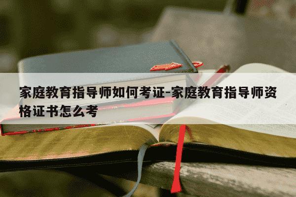 家庭教育指导师如何考证-家庭教育指导师资格证书怎么考-第1张图片-学习推荐网 家庭教育指导师如何考证-家庭教育指导师资格证书怎么考-第1张图片-学习推荐网