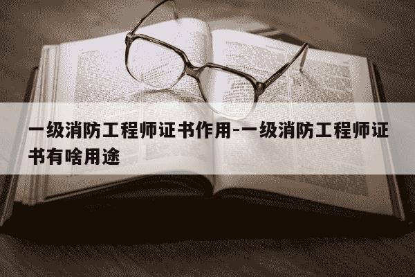 一级消防工程师证书作用-一级消防工程师证书有啥用途-第1张图片-学习推荐网