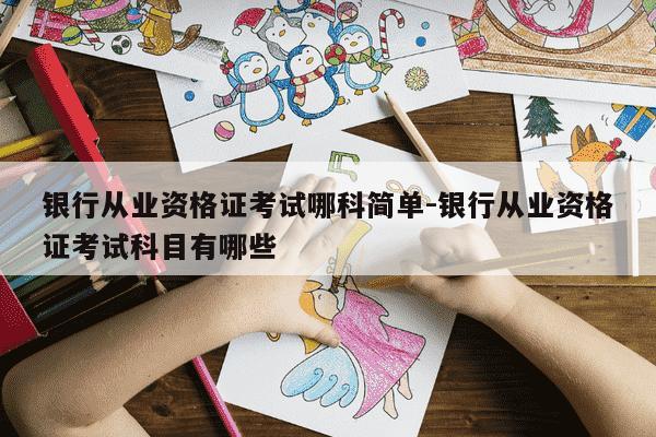 银行从业资格证考试哪科简单-银行从业资格证考试科目有哪些-第1张图片-学习推荐网