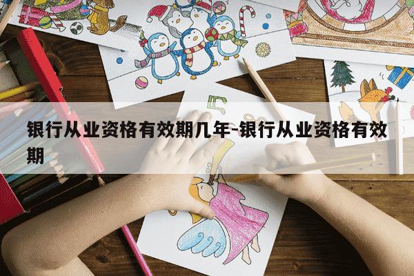 银行从业资格有效期几年-银行从业资格有效期-第1张图片-学习推荐网