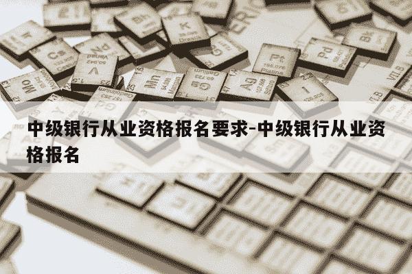 中级银行从业资格报名要求-中级银行从业资格报名-第1张图片-学习推荐网 中级银行从业资格报名要求-中级银行从业资格报名-第1张图片-学习推荐网