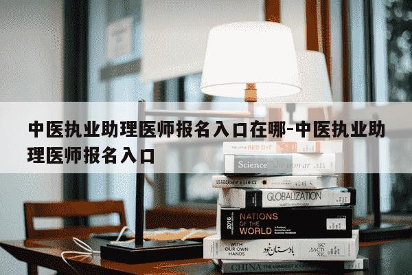 中医执业助理医师报名入口在哪-中医执业助理医师报名入口-第1张图片-学习推荐网 中医执业助理医师报名入口在哪-中医执业助理医师报名入口-第1张图片-学习推荐网