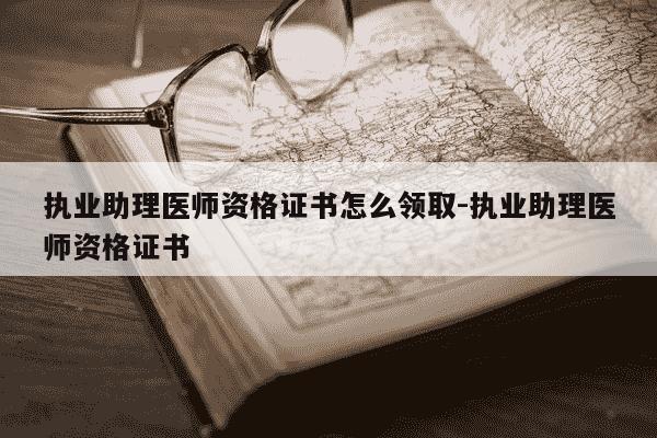 执业助理医师资格证书怎么领取-执业助理医师资格证书-第1张图片-学习推荐网