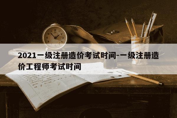 2021一级注册造价考试时间-一级注册造价工程师考试时间-第1张图片-学习推荐网