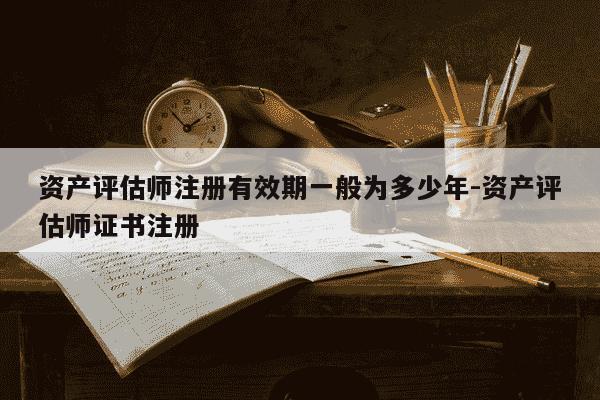 资产评估师注册有效期一般为多少年-资产评估师证书注册-第1张图片-学习推荐网 资产评估师注册有效期一般为多少年-资产评估师证书注册-第1张图片-学习推荐网