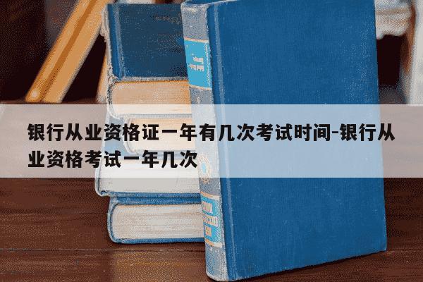 银行从业资格证一年有几次考试时间-银行从业资格考试一年几次-第1张图片-学习推荐网