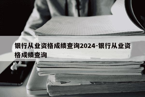 银行从业资格成绩查询2024-银行从业资格成绩查询-第1张图片-学习推荐网 银行从业资格成绩查询2024-银行从业资格成绩查询-第1张图片-学习推荐网