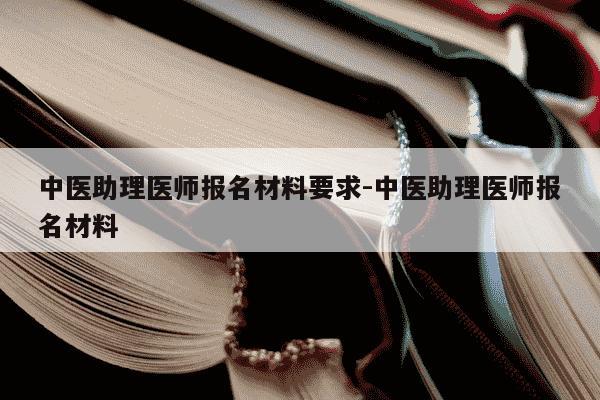 中医助理医师报名材料要求-中医助理医师报名材料-第1张图片-学习推荐网