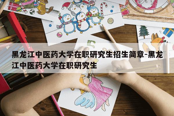 黑龙江中医药大学在职研究生招生简章-黑龙江中医药大学在职研究生-第1张图片-学习推荐网