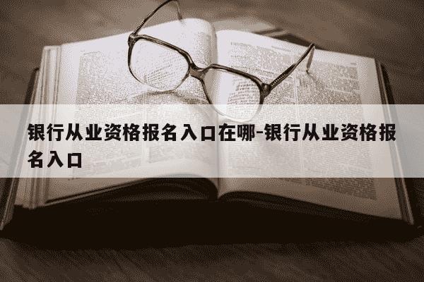 银行从业资格报名入口在哪-银行从业资格报名入口-第1张图片-学习推荐网 银行从业资格报名入口在哪-银行从业资格报名入口-第1张图片-学习推荐网