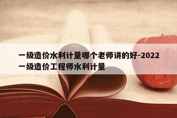 一级造价水利计量哪个老师讲的好-2022一级造价工程师水利计量-第1张图片-学习推荐网