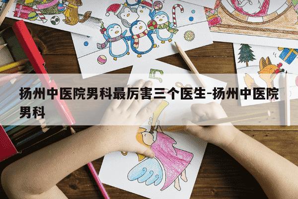 扬州中医院男科最厉害三个医生-扬州中医院男科-第1张图片-学习推荐网