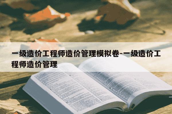 一级造价工程师造价管理模拟卷-一级造价工程师造价管理-第1张图片-学习推荐网 一级造价工程师造价管理模拟卷-一级造价工程师造价管理-第1张图片-学习推荐网