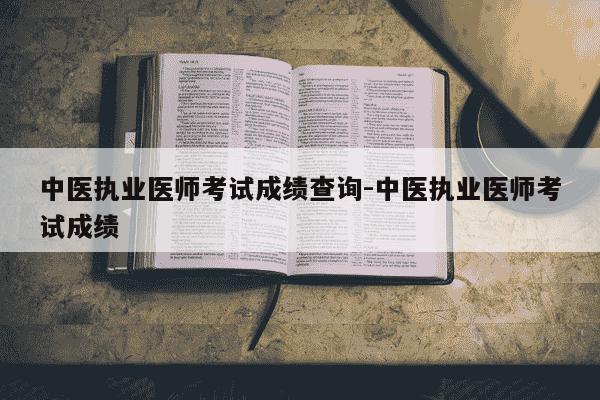 中医执业医师考试成绩查询-中医执业医师考试成绩-第1张图片-学习推荐网