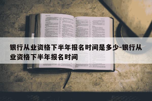 银行从业资格下半年报名时间是多少-银行从业资格下半年报名时间-第1张图片-学习推荐网 银行从业资格下半年报名时间是多少-银行从业资格下半年报名时间-第1张图片-学习推荐网
