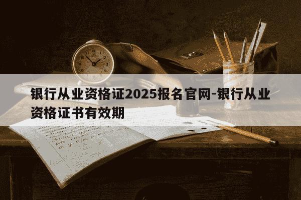 银行从业资格证2025报名官网-银行从业资格证书有效期-第1张图片-学习推荐网 银行从业资格证2025报名官网-银行从业资格证书有效期-第1张图片-学习推荐网