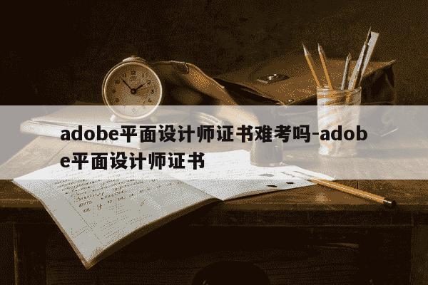adobe平面设计师证书难考吗-adobe平面设计师证书-第1张图片-学习推荐网