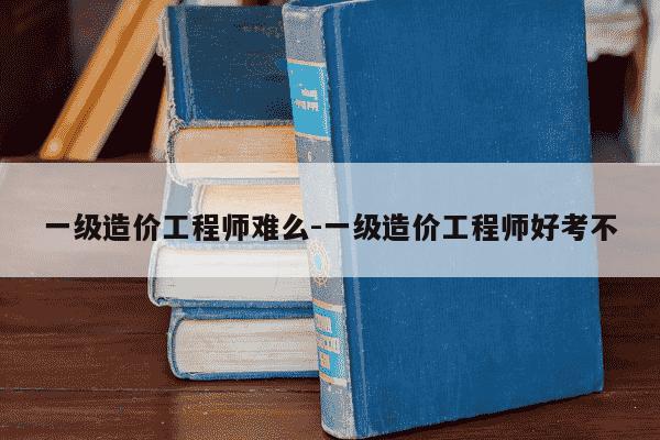 一级造价工程师难么-一级造价工程师好考不-第1张图片-学习推荐网