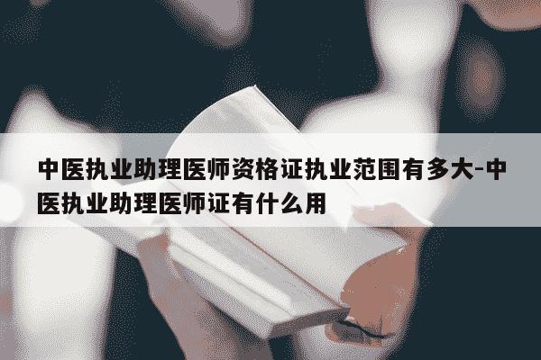 中医执业助理医师资格证执业范围有多大-中医执业助理医师证有什么用-第1张图片-学习推荐网 中医执业助理医师资格证执业范围有多大-中医执业助理医师证有什么用-第1张图片-学习推荐网